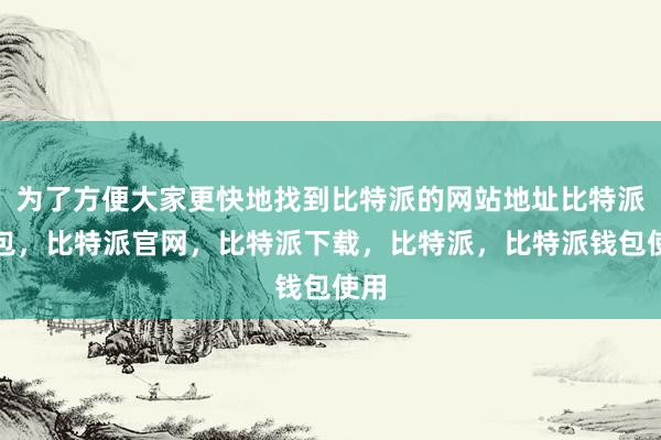 为了方便大家更快地找到比特派的网站地址比特派钱包，比特派官网，比特派下载，比特派，比特派钱包使用