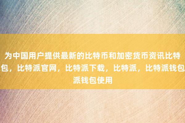 为中国用户提供最新的比特币和加密货币资讯比特派钱包，比特派官网，比特派下载，比特派，比特派钱包使用