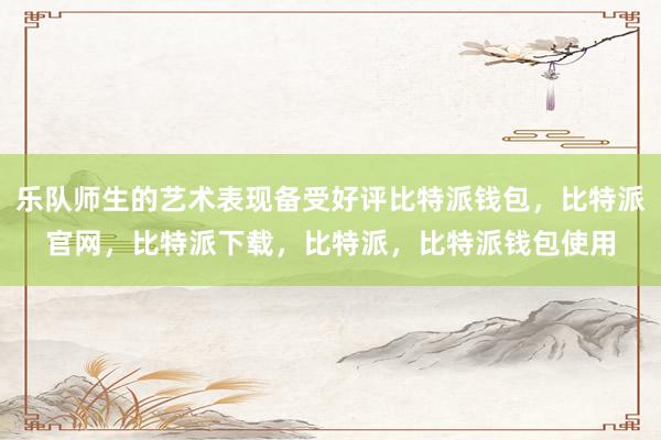 乐队师生的艺术表现备受好评比特派钱包，比特派官网，比特派下载，比特派，比特派钱包使用