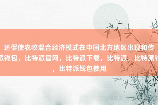 还促使农牧混合经济模式在中国北方地区出现和传播比特派钱包，比特派官网，比特派下载，比特派，比特派钱包使用