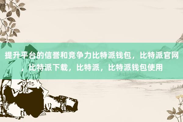 提升平台的信誉和竞争力比特派钱包，比特派官网，比特派下载，比特派，比特派钱包使用