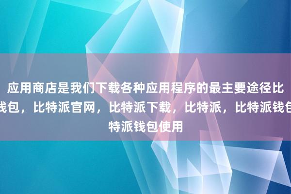 应用商店是我们下载各种应用程序的最主要途径比特派钱包，比特派官网，比特派下载，比特派，比特派钱包使用