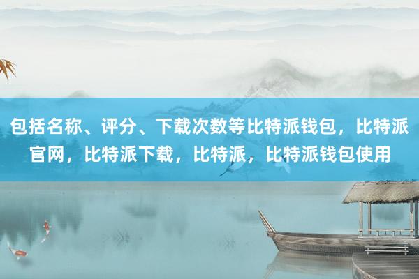 包括名称、评分、下载次数等比特派钱包，比特派官网，比特派下载，比特派，比特派钱包使用