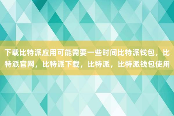 下载比特派应用可能需要一些时间比特派钱包，比特派官网，比特派下载，比特派，比特派钱包使用