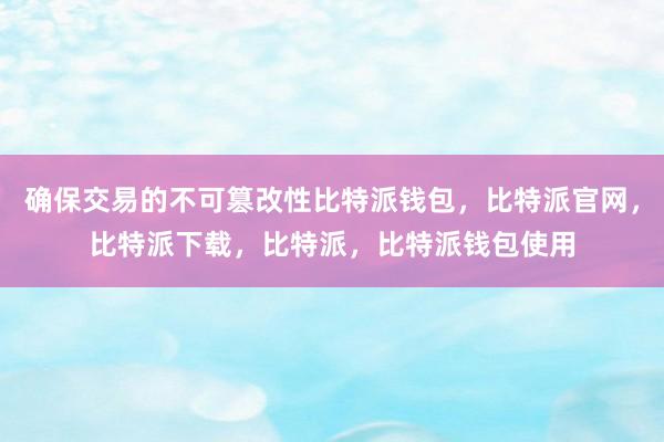 确保交易的不可篡改性比特派钱包，比特派官网，比特派下载，比特派，比特派钱包使用