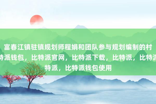 富春江镇驻镇规划师程娟和团队参与规划编制的村庄蓝图比特派钱包，比特派官网，比特派下载，比特派，比特派钱包使用