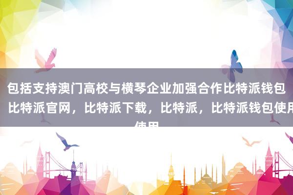 包括支持澳门高校与横琴企业加强合作比特派钱包，比特派官网，比特派下载，比特派，比特派钱包使用