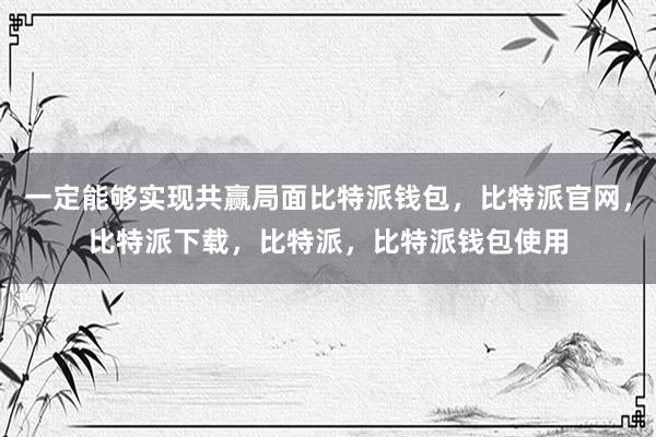 一定能够实现共赢局面比特派钱包，比特派官网，比特派下载，比特派，比特派钱包使用