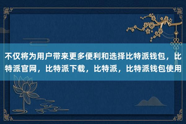 不仅将为用户带来更多便利和选择比特派钱包，比特派官网，比特派下载，比特派，比特派钱包使用