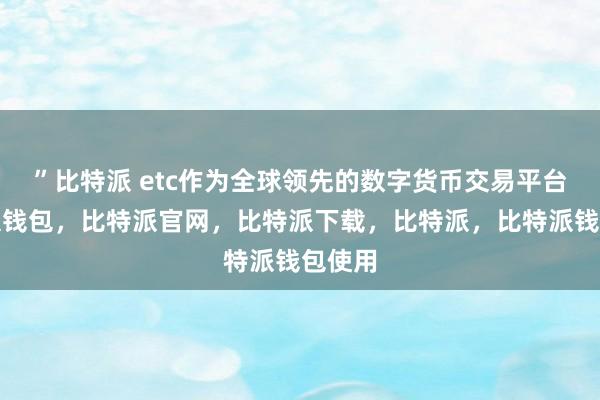 ”比特派 etc作为全球领先的数字货币交易平台比特派钱包，比特派官网，比特派下载，比特派，比特派钱包使用