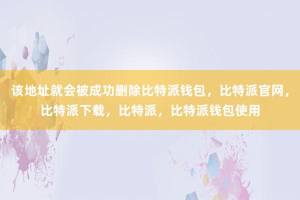 该地址就会被成功删除比特派钱包，比特派官网，比特派下载，比特派，比特派钱包使用