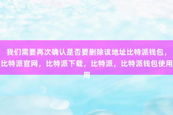 我们需要再次确认是否要删除该地址比特派钱包，比特派官网，比特派下载，比特派，比特派钱包使用