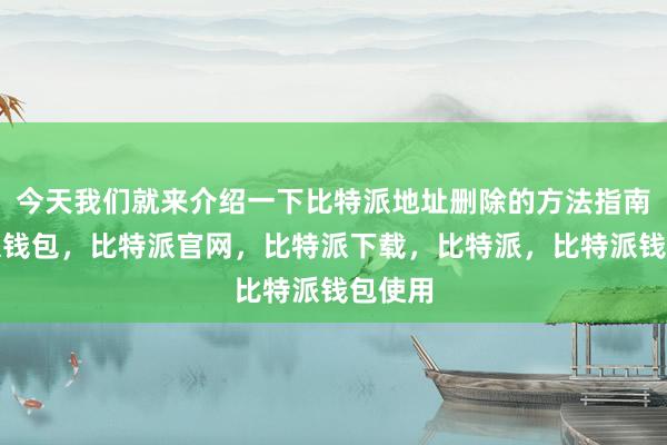 今天我们就来介绍一下比特派地址删除的方法指南比特派钱包，比特派官网，比特派下载，比特派，比特派钱包使用