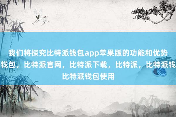 我们将探究比特派钱包app苹果版的功能和优势比特派钱包，比特派官网，比特派下载，比特派，比特派钱包使用