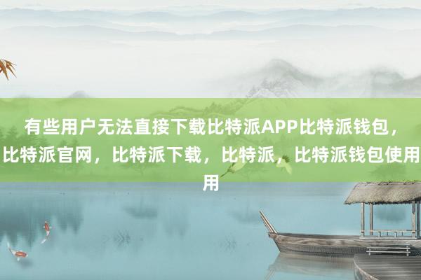 有些用户无法直接下载比特派APP比特派钱包，比特派官网，比特派下载，比特派，比特派钱包使用