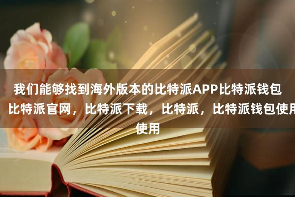 我们能够找到海外版本的比特派APP比特派钱包，比特派官网，比特派下载，比特派，比特派钱包使用