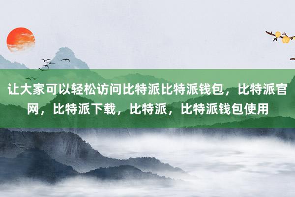 让大家可以轻松访问比特派比特派钱包，比特派官网，比特派下载，比特派，比特派钱包使用