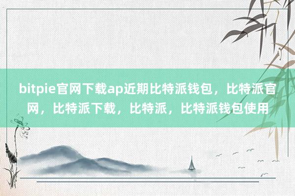 bitpie官网下载ap近期比特派钱包，比特派官网，比特派下载，比特派，比特派钱包使用