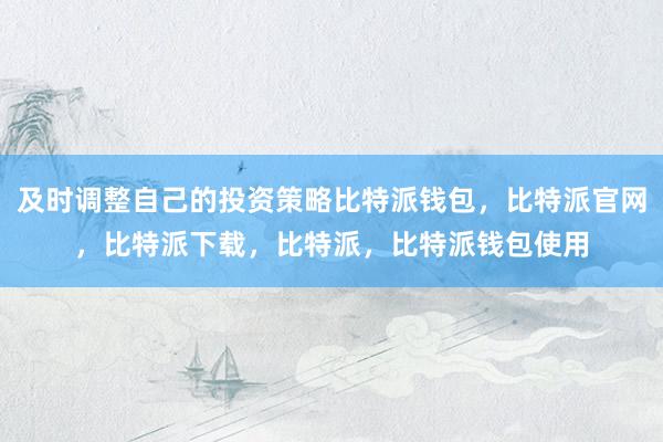 及时调整自己的投资策略比特派钱包，比特派官网，比特派下载，比特派，比特派钱包使用