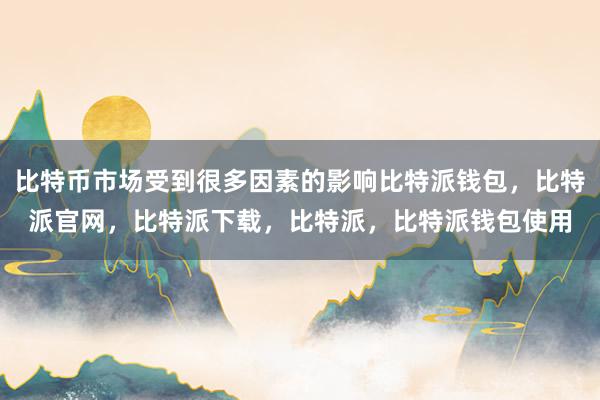 比特币市场受到很多因素的影响比特派钱包，比特派官网，比特派下载，比特派，比特派钱包使用