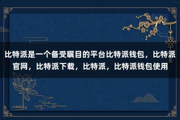 比特派是一个备受瞩目的平台比特派钱包，比特派官网，比特派下载，比特派，比特派钱包使用