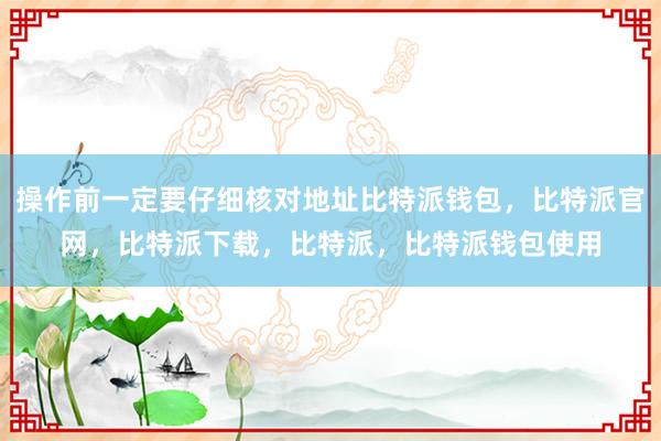 操作前一定要仔细核对地址比特派钱包，比特派官网，比特派下载，比特派，比特派钱包使用