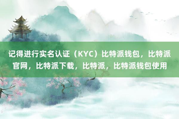 记得进行实名认证（KYC）比特派钱包，比特派官网，比特派下载，比特派，比特派钱包使用