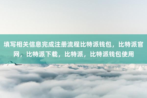 填写相关信息完成注册流程比特派钱包，比特派官网，比特派下载，比特派，比特派钱包使用