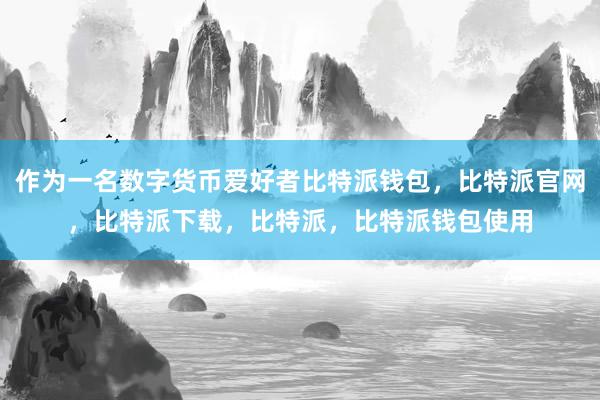 作为一名数字货币爱好者比特派钱包，比特派官网，比特派下载，比特派，比特派钱包使用