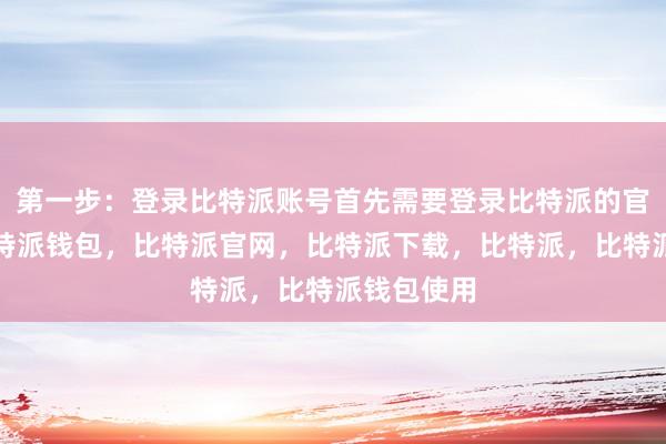 第一步：登录比特派账号首先需要登录比特派的官方网站比特派钱包，比特派官网，比特派下载，比特派，比特派钱包使用