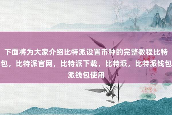 下面将为大家介绍比特派设置币种的完整教程比特派钱包，比特派官网，比特派下载，比特派，比特派钱包使用