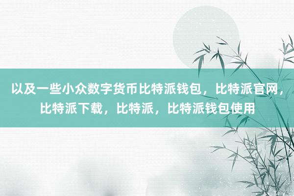 以及一些小众数字货币比特派钱包，比特派官网，比特派下载，比特派，比特派钱包使用