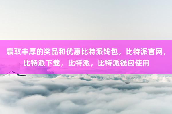 赢取丰厚的奖品和优惠比特派钱包，比特派官网，比特派下载，比特派，比特派钱包使用