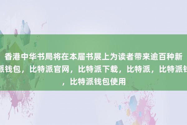 香港中华书局将在本届书展上为读者带来逾百种新书比特派钱包，比特派官网，比特派下载，比特派，比特派钱包使用