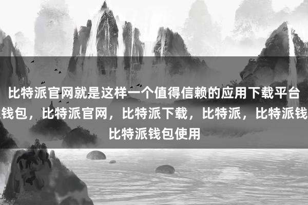 比特派官网就是这样一个值得信赖的应用下载平台比特派钱包，比特派官网，比特派下载，比特派，比特派钱包使用