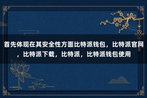 首先体现在其安全性方面比特派钱包，比特派官网，比特派下载，比特派，比特派钱包使用