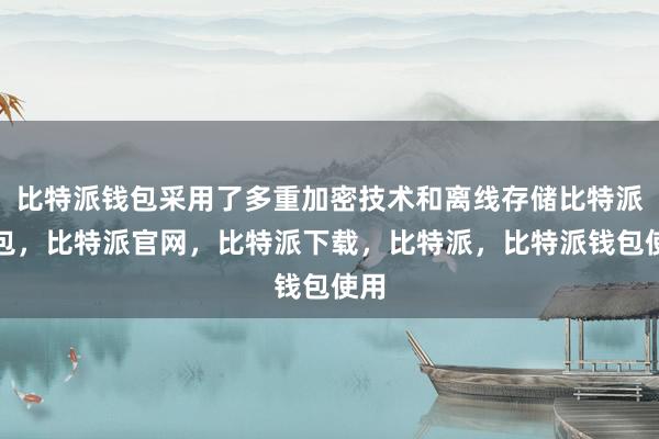 比特派钱包采用了多重加密技术和离线存储比特派钱包，比特派官网，比特派下载，比特派，比特派钱包使用