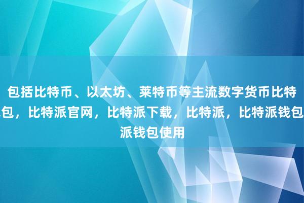 包括比特币、以太坊、莱特币等主流数字货币比特派钱包，比特派官网，比特派下载，比特派，比特派钱包使用