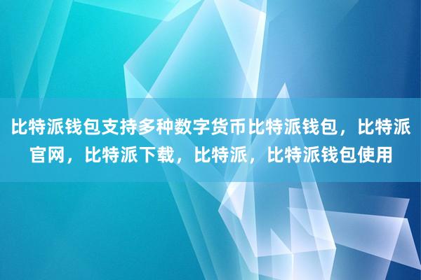 比特派钱包支持多种数字货币比特派钱包，比特派官网，比特派下载，比特派，比特派钱包使用