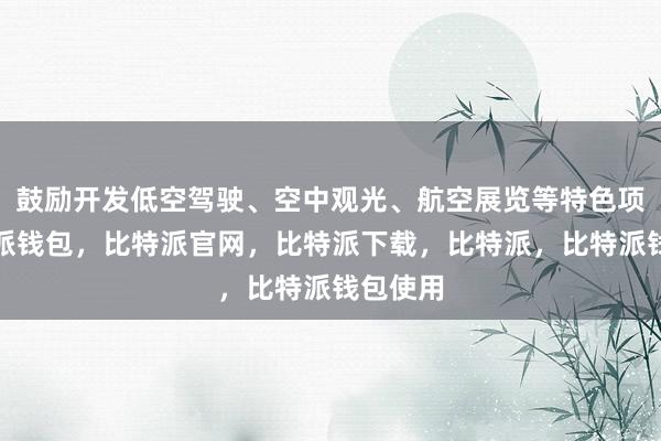 鼓励开发低空驾驶、空中观光、航空展览等特色项目比特派钱包，比特派官网，比特派下载，比特派，比特派钱包使用