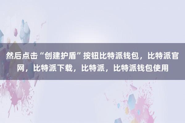 然后点击“创建护盾”按钮比特派钱包，比特派官网，比特派下载，比特派，比特派钱包使用