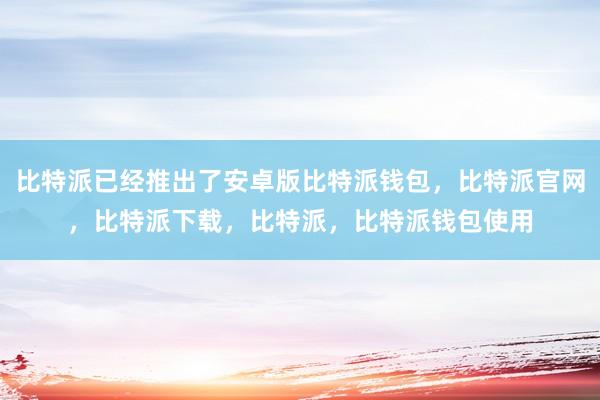 比特派已经推出了安卓版比特派钱包，比特派官网，比特派下载，比特派，比特派钱包使用