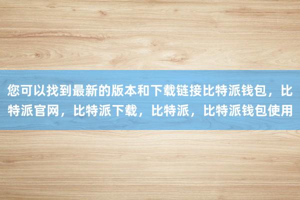 您可以找到最新的版本和下载链接比特派钱包，比特派官网，比特派下载，比特派，比特派钱包使用