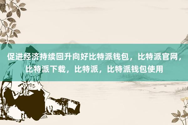 促进经济持续回升向好比特派钱包，比特派官网，比特派下载，比特派，比特派钱包使用