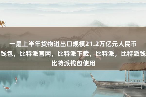 一是上半年货物进出口规模21.2万亿元人民币比特派钱包，比特派官网，比特派下载，比特派，比特派钱包使用