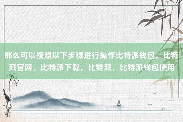 那么可以按照以下步骤进行操作比特派钱包，比特派官网，比特派下载，比特派，比特派钱包使用