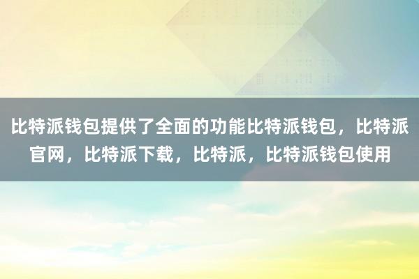 比特派钱包提供了全面的功能比特派钱包，比特派官网，比特派下载，比特派，比特派钱包使用