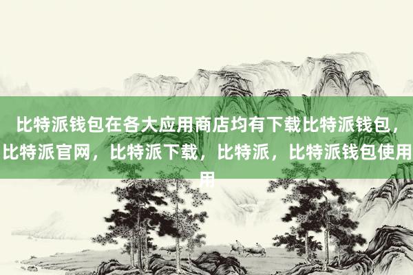 比特派钱包在各大应用商店均有下载比特派钱包，比特派官网，比特派下载，比特派，比特派钱包使用