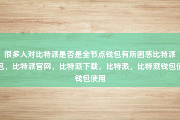 很多人对比特派是否是全节点钱包有所困惑比特派钱包，比特派官网，比特派下载，比特派，比特派钱包使用