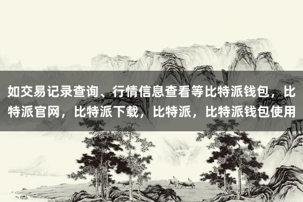 如交易记录查询、行情信息查看等比特派钱包，比特派官网，比特派下载，比特派，比特派钱包使用